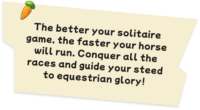 The better your solitaire game, the faster your horse will run. Conquer all the races and guide your steed to equestrian glory!
