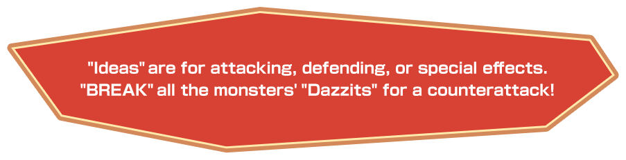 “Ideas” are for attacking, defending, or special effects. “BREAK” all the monsters' “Dazzits” for a counterattack!
