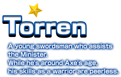 Torren A young swordsman who assists the Minister. While he's around Axe's age, his skills as a warrior are peerless.