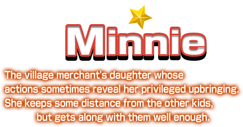 Minnie The village merchant's daughter whose actions sometimes reveal her privileged upbringing. She keeps some distance from the other kids, but gets along with them well enough.