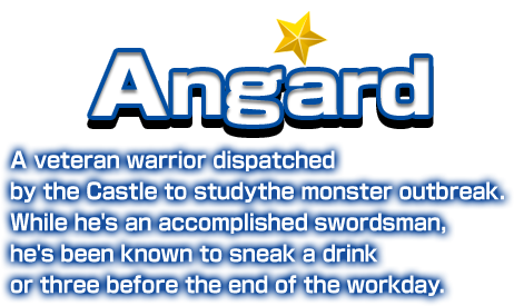 Angard A veteran warrior dispatched by the Castle to studythe monster outbreak. While he's an accomplished swordsman, he's been known to sneak a drink or three before the end of the workday.