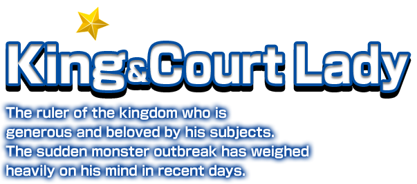 King&Court Lady The ruler of the kingdom who is generous and beloved by his subjects. The sudden monster outbreak has weighed heavily on his mind in recent days.