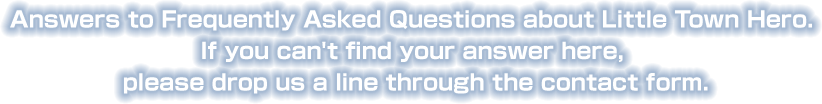 Answers to Frequently Asked Questions about Little Town Hero. If you can't find your answer here, please drop us a line through the contact form.