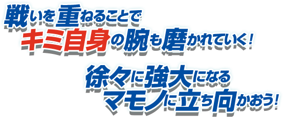 戦いを重ねることでキミ自身の腕も磨かれていく！ 徐々に強大になるマモノに立ち向かおう！