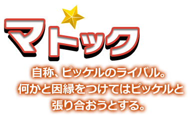 マトック 自称、ピッケルのライバル。何かと因縁をつけてはピッケルと張り合おうとする。