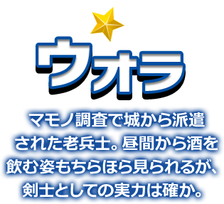 ウオラ マモノ調査で城から派遣された老兵士。昼間から酒を飲む姿もちらほら見られるが、剣士としての実力は確か。