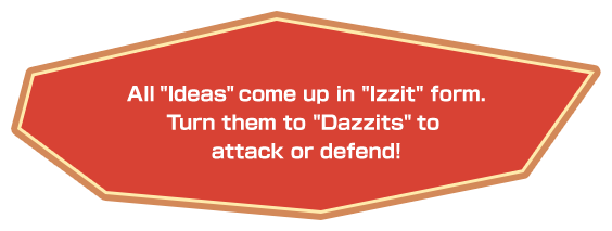 All “Ideas” come up in “Izzit” form. Turn them to “Dazzits” to attack or defend!