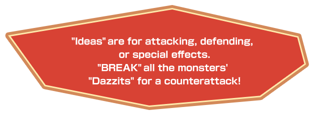 “Ideas” are for attacking, defending, or special effects. “BREAK” all the monsters' “Dazzits” for a counterattack!