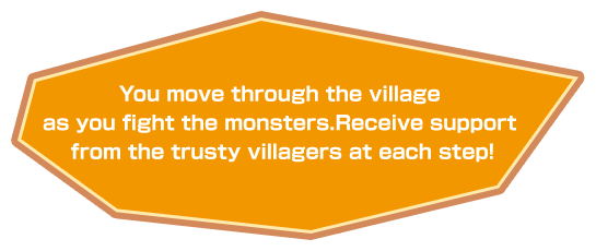 You move through the village as you fight the monsters. Receive support from the trusty villagers at each step!