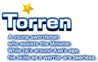 Torren A young swordsman who assists the Minister. While he's around Axe's age, his skills as a warrior are peerless.