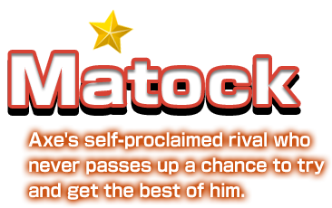 Matock Axe's self-proclaimed rival who never passes up a chance to try and get the best of him.