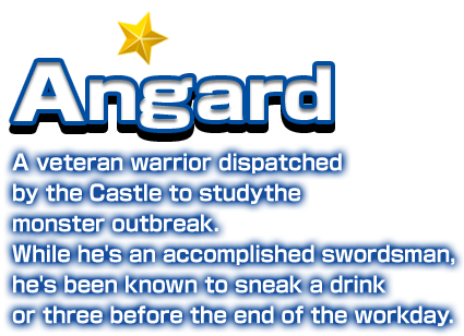 Angard A veteran warrior dispatched by the Castle to studythe monster outbreak. While he's an accomplished swordsman, he's been known to sneak a drink or three before the end of the workday.