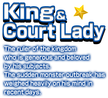 King&Court Lady The ruler of the kingdom who is generous and beloved by his subjects. The sudden monster outbreak has weighed heavily on his mind in recent days.