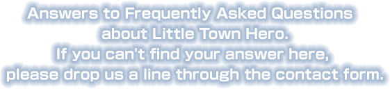 Answers to Frequently Asked Questions about Little Town Hero. If you can't find your answer here, please drop us a line through the contact form.