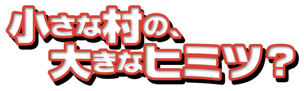 小さな村の、大きなヒミツ？