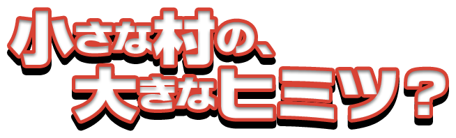 小さな村の、大きなヒミツ？